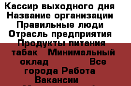 Кассир выходного дня › Название организации ­ Правильные люди › Отрасль предприятия ­ Продукты питания, табак › Минимальный оклад ­ 30 000 - Все города Работа » Вакансии   . Московская обл.,Юбилейный г.
